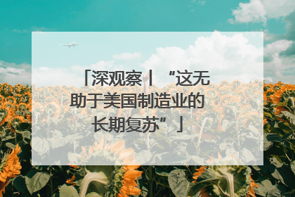 深观察丨“这无助于美国制造业的长期复苏”