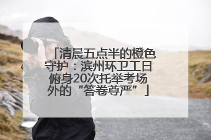 清晨五点半的橙色守护：滨州环卫工日俯身20次托举考场外的“答卷尊严”