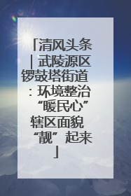 清风头条｜武陵源区锣鼓塔街道：环境整治“暖民心” 辖区面貌“靓”起来