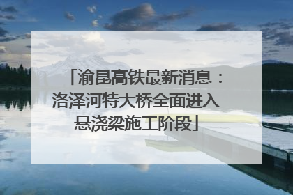 渝昆高铁最新消息：洛泽河特大桥全面进入悬浇梁施工阶段