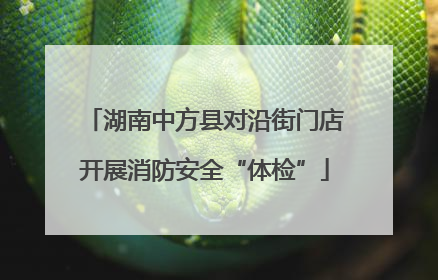 湖南中方县对沿街门店开展消防安全“体检”