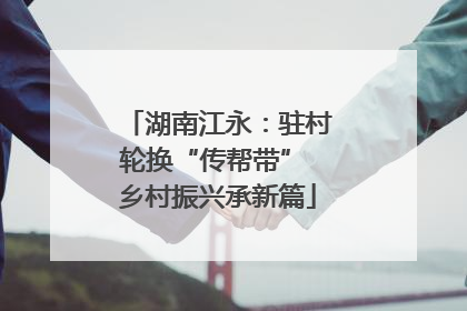 湖南江永：驻村轮换“传帮带” 乡村振兴承新篇