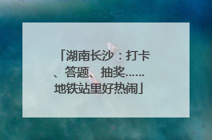湖南长沙：打卡、答题、抽奖……地铁站里好热闹