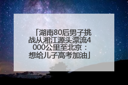 湖南80后男子挑战从湘江源头漂流4000公里至北京：想给儿子高考加油