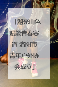 湖光山色赋能青春赛道 洛阳市青年户外协会成立
