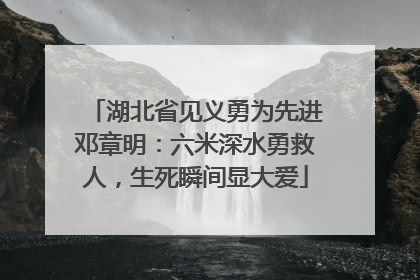 湖北省见义勇为先进邓章明：六米深水勇救人，生死瞬间显大爱