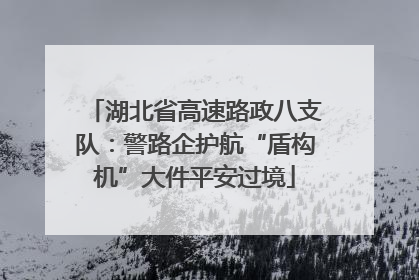 湖北省高速路政八支队：警路企护航“盾构机”大件平安过境