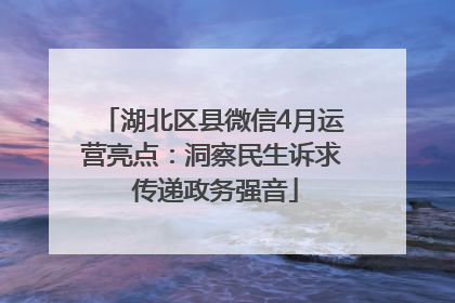 湖北区县微信4月运营亮点：洞察民生诉求 传递政务强音