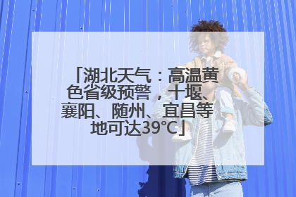 湖北天气：高温黄色省级预警，十堰、襄阳、随州、宜昌等地可达39℃