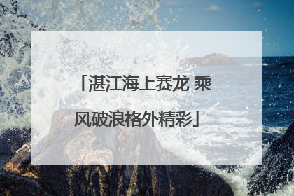 湛江海上赛龙 乘风破浪格外精彩