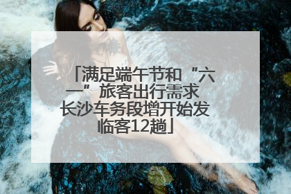 满足端午节和“六一”旅客出行需求 长沙车务段增开始发临客12趟