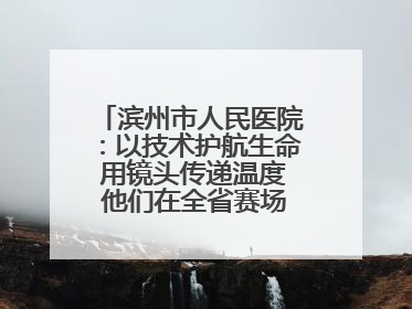 滨州市人民医院：以技术护航生命 用镜头传递温度 他们在全省赛场绽放光彩