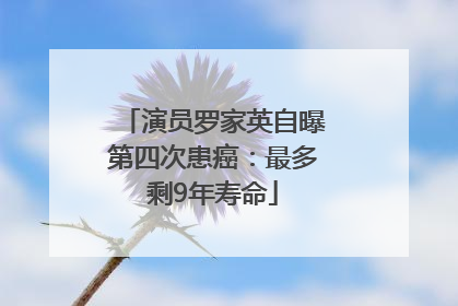 演员罗家英自曝第四次患癌：最多剩9年寿命