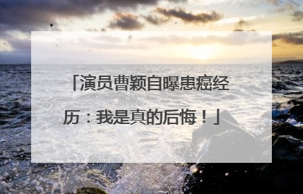 演员曹颖自曝患癌经历：我是真的后悔！