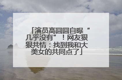 演员高圆圆自曝“几乎没有”！网友狠狠共情：找到我和大美女的共同点了
