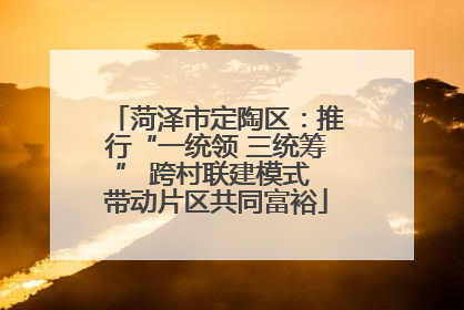 菏泽市定陶区：推行“一统领 三统筹” 跨村联建模式 带动片区共同富裕