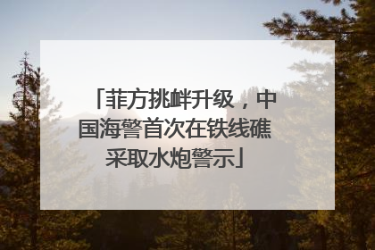 菲方挑衅升级，中国海警首次在铁线礁采取水炮警示
