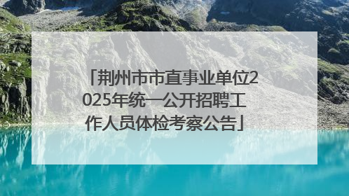 荆州市市直事业单位2025年统一公开招聘工作人员体检考察公告