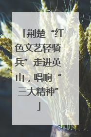 荆楚“红色文艺轻骑兵”走进英山，唱响“三大精神”