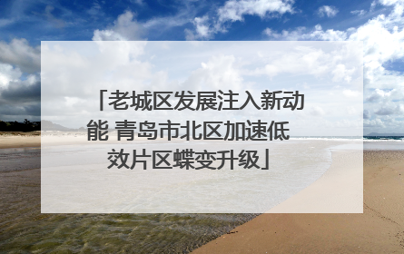 老城区发展注入新动能 青岛市北区加速低效片区蝶变升级