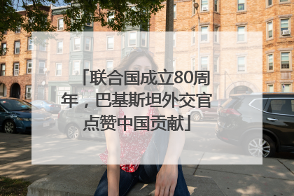 联合国成立80周年，巴基斯坦外交官点赞中国贡献