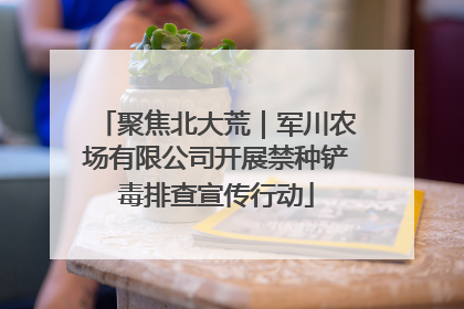 聚焦北大荒｜军川农场有限公司开展禁种铲毒排查宣传行动