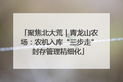 聚焦北大荒｜青龙山农场：农机入库“三步走” 封存管理精细化