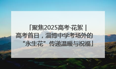 聚焦2025高考·花絮｜高考首日，淄博中学考场外的“永生花”传递温暖与祝福