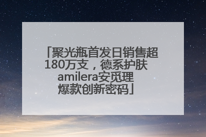 聚光瓶首发日销售超180万支，德系护肤amilera安觅理爆款创新密码