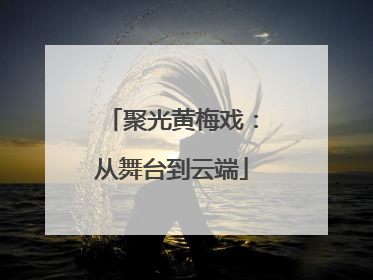 聚光黄梅戏：从舞台到云端