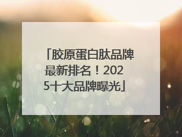 胶原蛋白肽品牌最新排名！2025十大品牌曝光