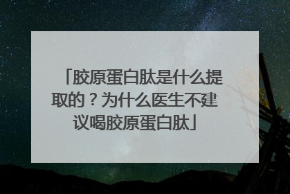 胶原蛋白肽是什么提取的？为什么医生不建议喝胶原蛋白肽