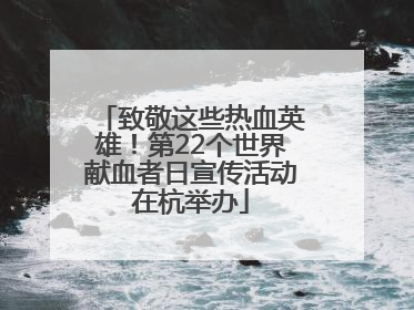 致敬这些热血英雄！第22个世界献血者日宣传活动在杭举办