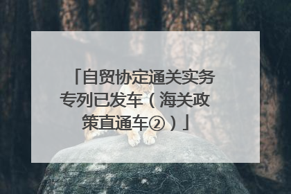 自贸协定通关实务专列已发车（海关政策直通车②）