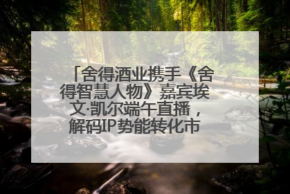 舍得酒业携手《舍得智慧人物》嘉宾埃文·凯尔端午直播，解码IP势能转化市场销量的有效路径