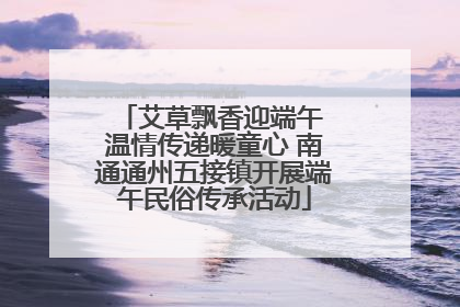 艾草飘香迎端午 温情传递暖童心 南通通州五接镇开展端午民俗传承活动