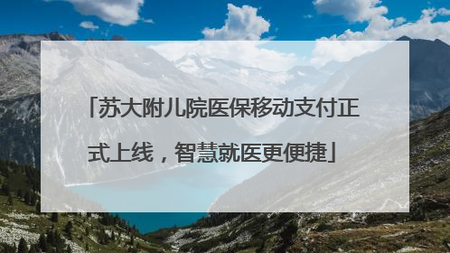 苏大附儿院医保移动支付正式上线，智慧就医更便捷