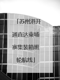苏州港开通直达柬埔寨集装箱班轮航线