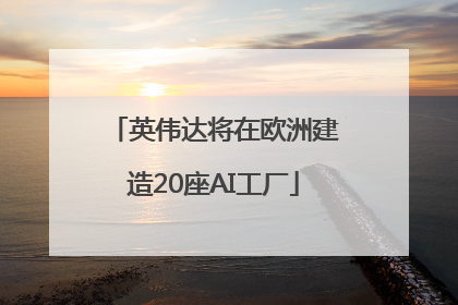 英伟达将在欧洲建造20座AI工厂