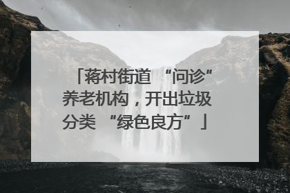 蒋村街道 “问诊” 养老机构，开出垃圾分类 “绿色良方”