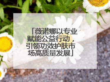 薇诺娜以专业赋能公益行动，引领功效护肤市场高质量发展