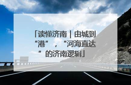 读懂济南｜由城到“港”，“河海直达”的济南逻辑