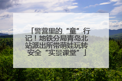 警营里的“童”行记！地铁分局青岛北站派出所带萌娃玩转安全“实景课堂”