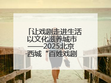 让戏剧走进生活 以文化滋养城市——2025北京·西城“百姓戏剧展演”预热开启
