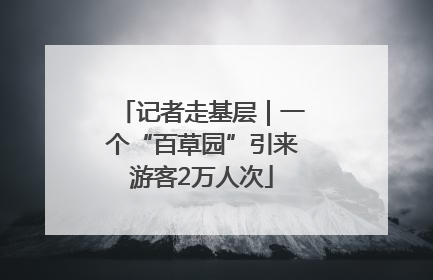 记者走基层｜一个“百草园”引来游客2万人次