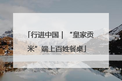 行进中国｜“皇家贡米”端上百姓餐桌