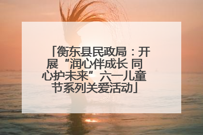 衡东县民政局：开展“润心伴成长 同心护未来”六一儿童节系列关爱活动