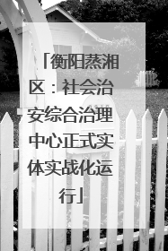 衡阳蒸湘区：社会治安综合治理中心正式实体实战化运行