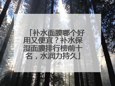 补水面膜哪个好用又便宜？补水保湿面膜排行榜前十名，水润力持久