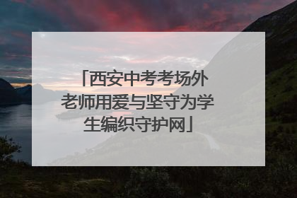 西安中考考场外 老师用爱与坚守为学生编织守护网